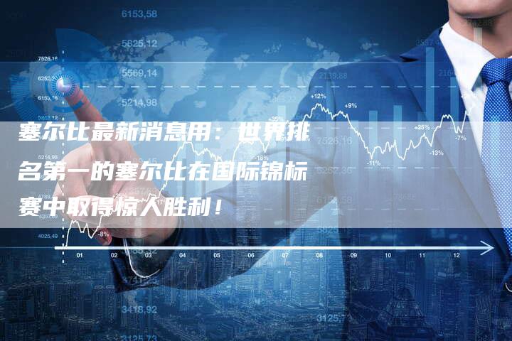 塞尔比最新消息用：世界排名第一的塞尔比在国际锦标赛中取得惊人胜利！