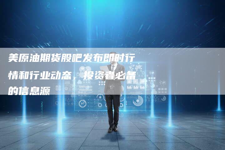 美原油期货股吧发布即时行情和行业动态，投资者必备的信息源