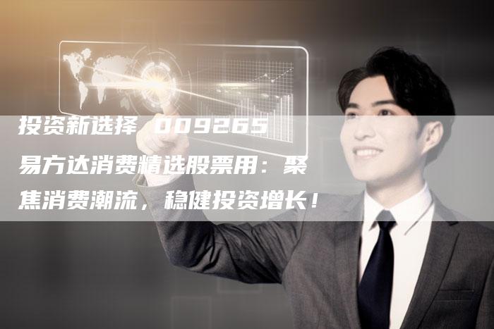 投资新选择 009265易方达消费精选股票用：聚焦消费潮流，稳健投资增长！