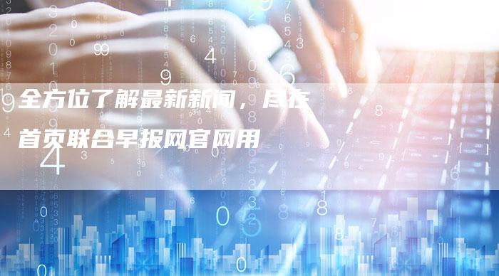 全方位了解最新新闻，尽在首页联合早报网官网用