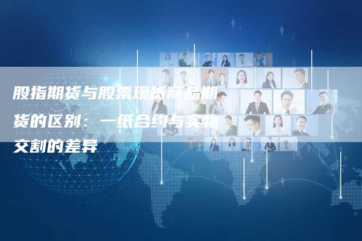 股指期货与股票现货商品期货的区别：一纸合约与实物交割的差异