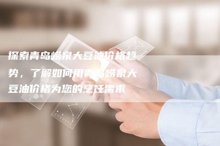 探索青岛崂泉大豆油价格趋势，了解如何用青岛崂泉大豆油价格为您的烹饪需求