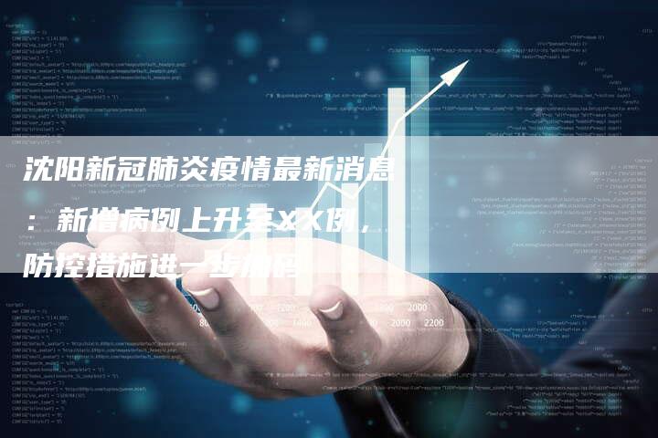 沈阳新冠肺炎疫情最新消息：新增病例上升至XX例，防控措施进一步加码
