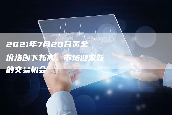 2021年7月20日黄金价格创下新高，市场迎来新的交易机会