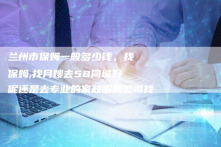 兰州市保姆一般多少钱，找保姆,找月嫂去58同城好呢还是去专业的家政服务公司找