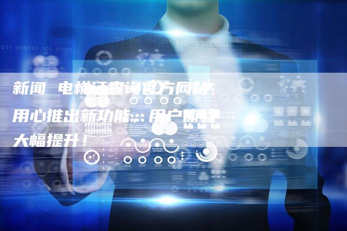 新闻 电梯证查询官方网站用心推出新功能，用户体验大幅提升！