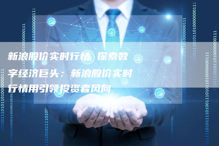 新浪股价实时行情 探索数字经济巨头：新浪股价实时行情用引领投资者风向