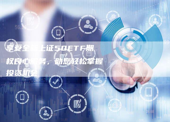 享受全新上证50ETF期权良心服务，助您轻松掌握投资机会