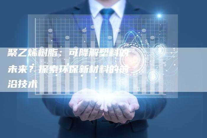 聚乙烯树脂：可降解塑料的未来？探索环保新材料的前沿技术