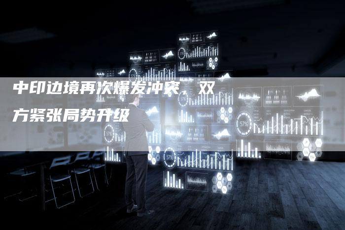 中印边境再次爆发冲突，双方紧张局势升级