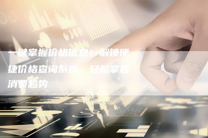 一键掌握价格信息！解锁便捷价格查询系统，轻松掌握消费趋势