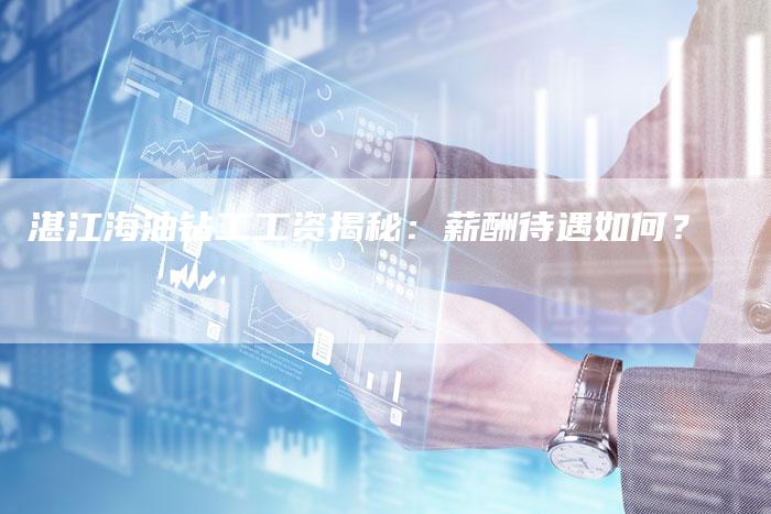 湛江海油钻工工资揭秘：薪酬待遇如何？