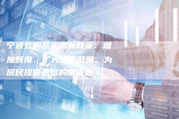 宁波公积金买房新政策：增加额度、扩大适用范围，为居民提供更多购房优惠