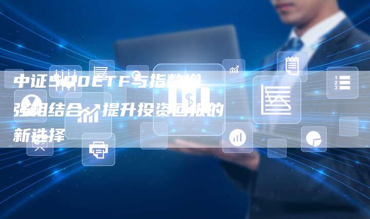 中证500ETF与指数增强相结合：提升投资回报的新选择