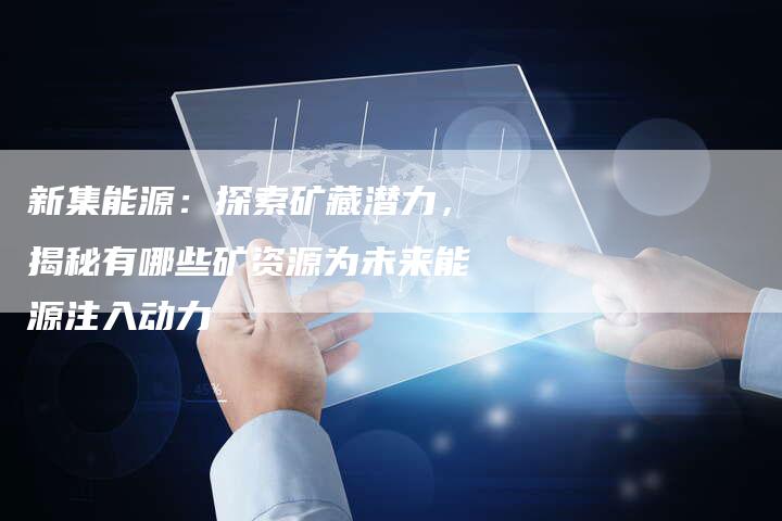 新集能源：探索矿藏潜力，揭秘有哪些矿资源为未来能源注入动力