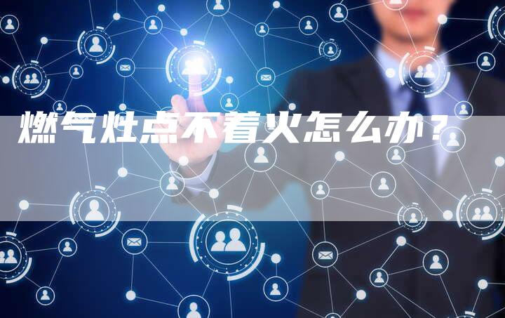 燃气灶点不着火怎么办？