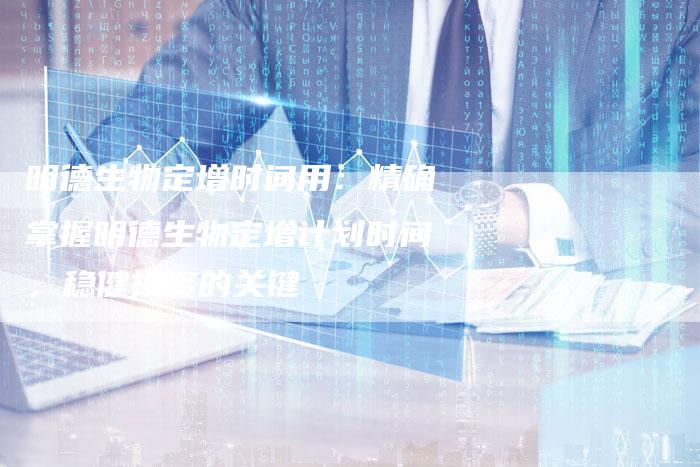 明德生物定增时间用：精确掌握明德生物定增计划时间，稳健投资的关键
