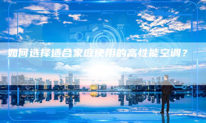 如何选择适合家庭使用的高性能空调？