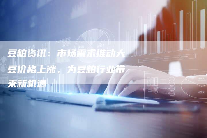 豆粕资讯：市场需求推动大豆价格上涨，为豆粕行业带来新机遇
