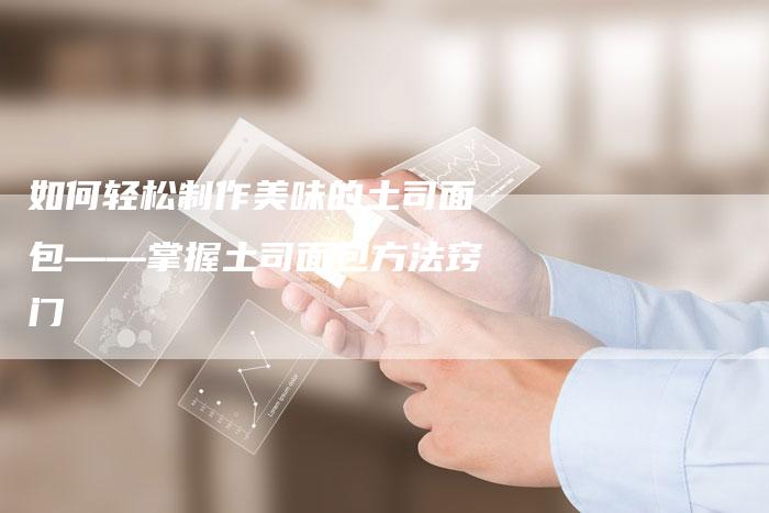 如何轻松制作美味的土司面包——掌握土司面包方法窍门