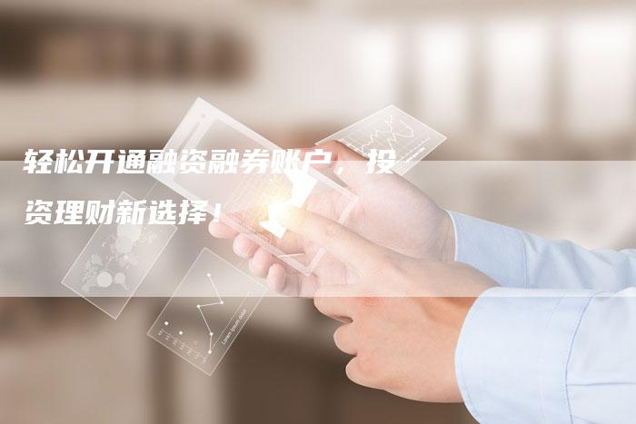 轻松开通融资融券账户，投资理财新选择！