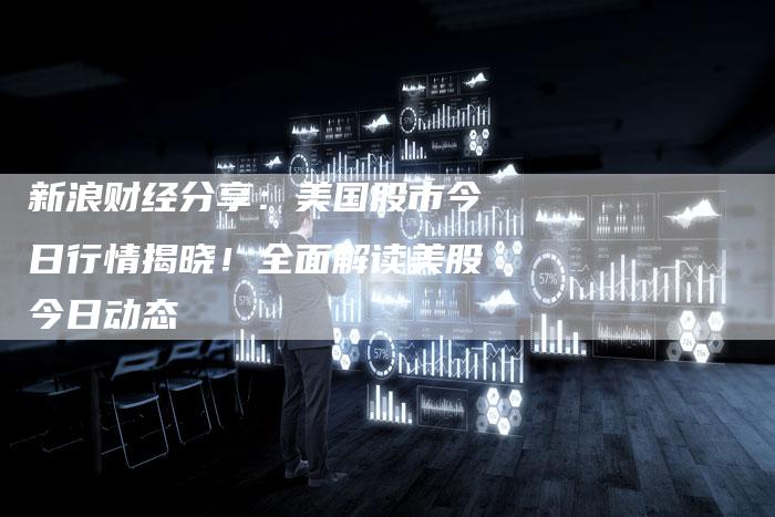 新浪财经分享：美国股市今日行情揭晓！全面解读美股今日动态