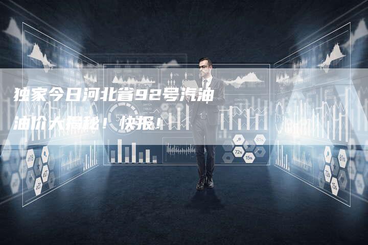 独家今日河北省92号汽油油价大揭秘！快报！