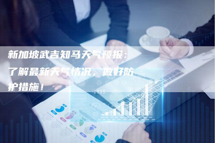 新加坡武吉知马天气预报：了解最新天气情况，做好防护措施！