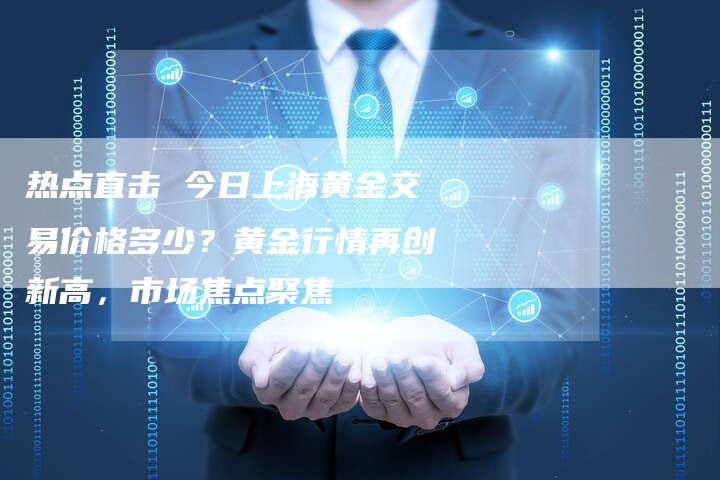 热点直击 今日上海黄金交易价格多少？黄金行情再创新高，市场焦点聚焦