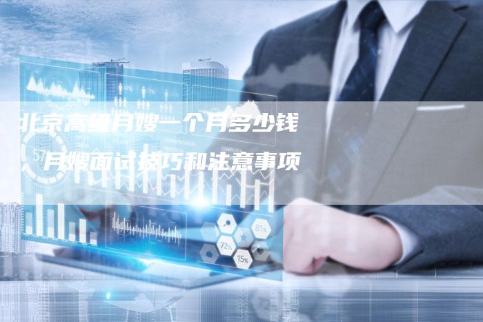 北京高级月嫂一个月多少钱，月嫂面试技巧和注意事项