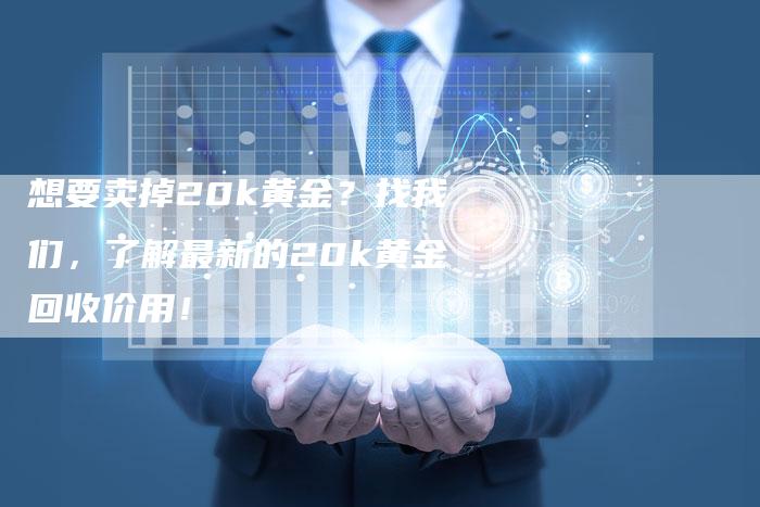 想要卖掉20k黄金？找我们，了解最新的20k黄金回收价用！