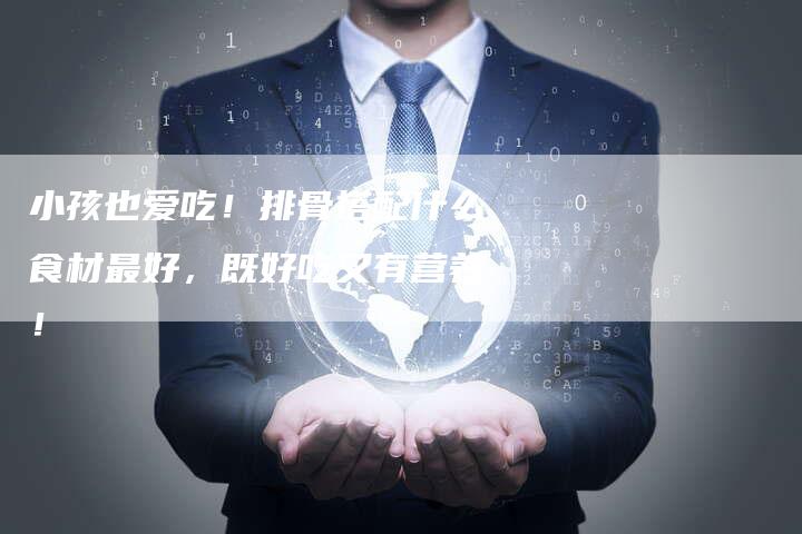 小孩也爱吃！排骨搭配什么食材最好，既好吃又有营养！