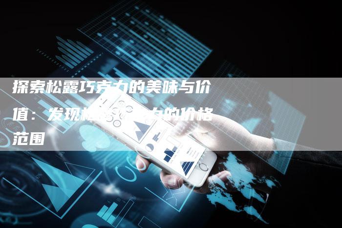 探索松露巧克力的美味与价值：发现松露巧克力的价格范围