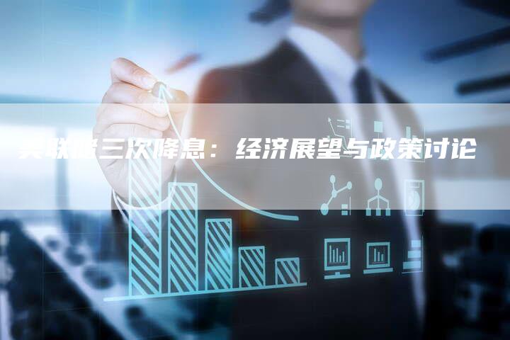 美联储三次降息：经济展望与政策讨论