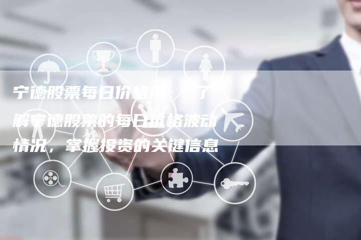 宁德股票每日价格用： 了解宁德股票的每日价格波动情况，掌握投资的关键信息