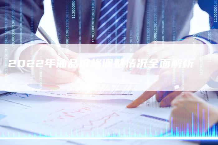 2022年油品价格调整情况全面解析