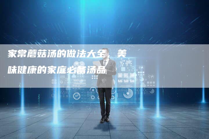家常蘑菇汤的做法大全，美味健康的家庭必备汤品