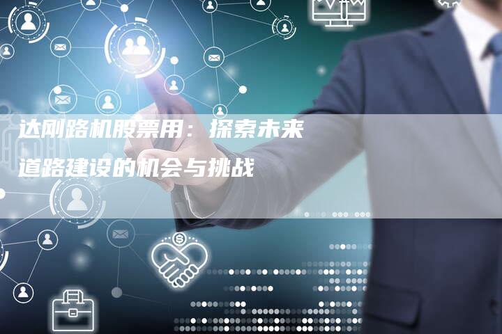 达刚路机股票用：探索未来道路建设的机会与挑战