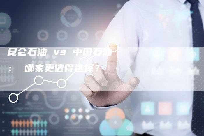 昆仑石油 vs 中国石油： 哪家更值得选择？