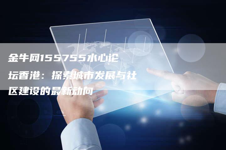 金牛网155755水心论坛香港：探索城市发展与社区建设的最新动向