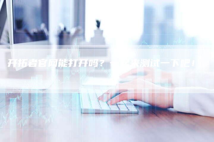 开拓者官网能打开吗？一起来测试一下吧！