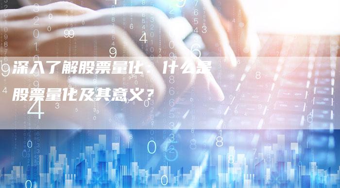 深入了解股票量化：什么是股票量化及其意义？
