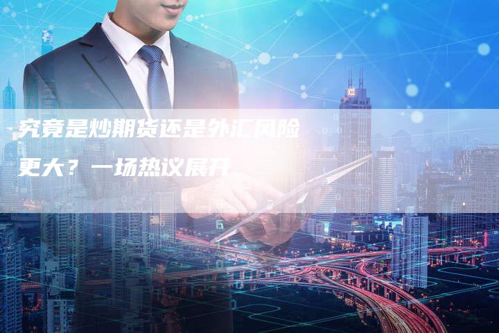 究竟是炒期货还是外汇风险更大？一场热议展开