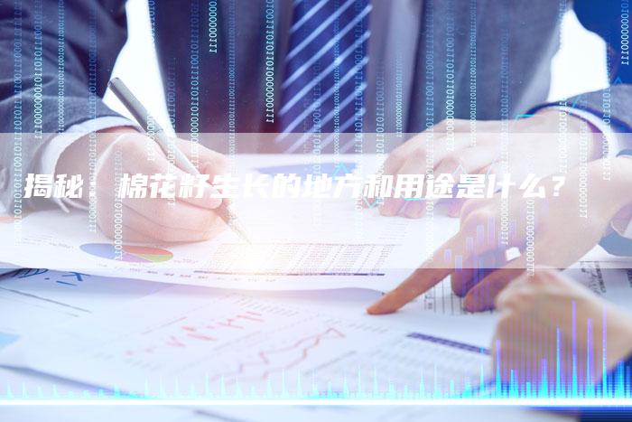 揭秘：棉花籽生长的地方和用途是什么？
