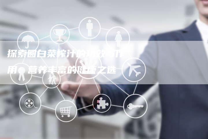 探索圆白菜榨汁的功效与作用：营养丰富的健康之选