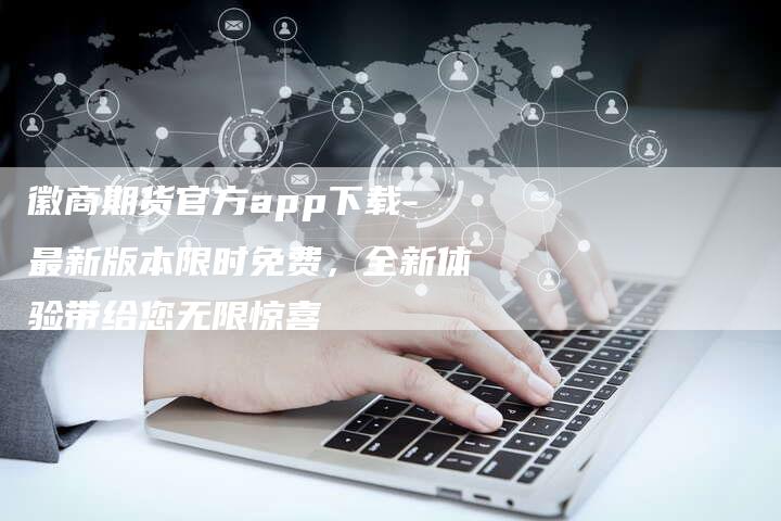 徽商期货官方app下载-最新版本限时免费，全新体验带给您无限惊喜