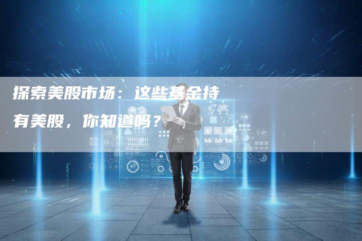 探索美股市场：这些基金持有美股，你知道吗？