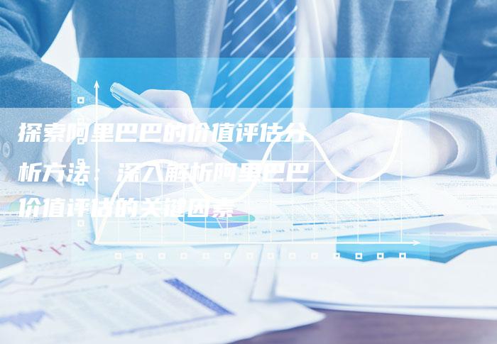 探索阿里巴巴的价值评估分析方法：深入解析阿里巴巴价值评估的关键因素