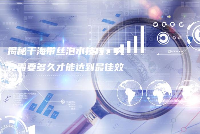 揭秘干海带丝泡水技巧:究竟需要多久才能达到最佳效果?