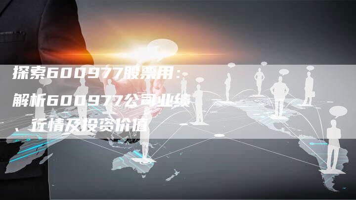 探索600977股票用：解析600977公司业绩、行情及投资价值